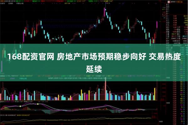 168配资官网 房地产市场预期稳步向好 交易热度延续