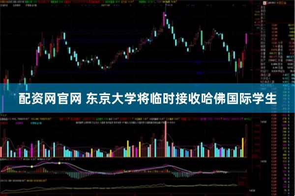 配资网官网 东京大学将临时接收哈佛国际学生