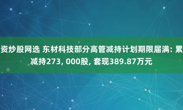 配资炒股网选 东材科技部分高管减持计划期限届满: 累计减持273, 000股, 套现389.87万元