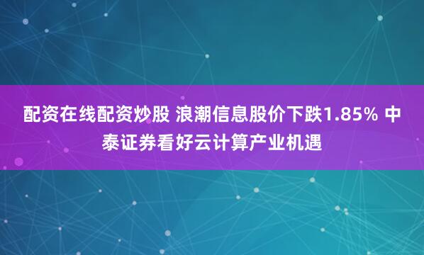 配资在线配资炒股 浪潮信息股价下跌1.85% 中泰证券看好云计算产业机遇