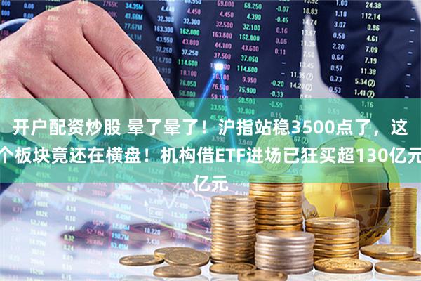 开户配资炒股 晕了晕了！沪指站稳3500点了，这个板块竟还在横盘！机构借ETF进场已狂买超130亿元