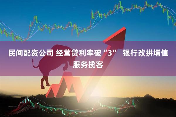 民间配资公司 经营贷利率破“3”  银行改拼增值服务揽客