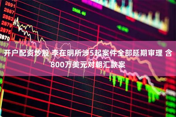 开户配资炒股 李在明所涉5起案件全部延期审理 含800万美元对朝汇款案