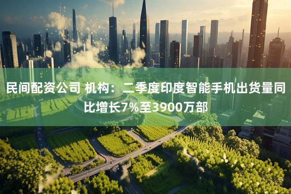 民间配资公司 机构：二季度印度智能手机出货量同比增长7%至3900万部