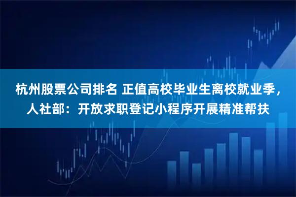 杭州股票公司排名 正值高校毕业生离校就业季，人社部：开放求职登记小程序开展精准帮扶