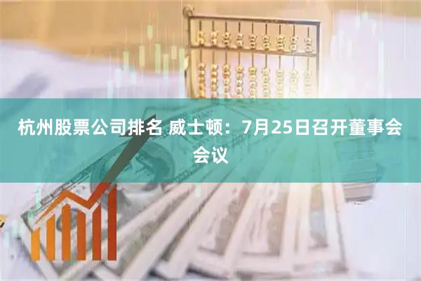 杭州股票公司排名 威士顿：7月25日召开董事会会议