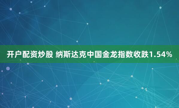 开户配资炒股 纳斯达克中国金龙指数收跌1.54%