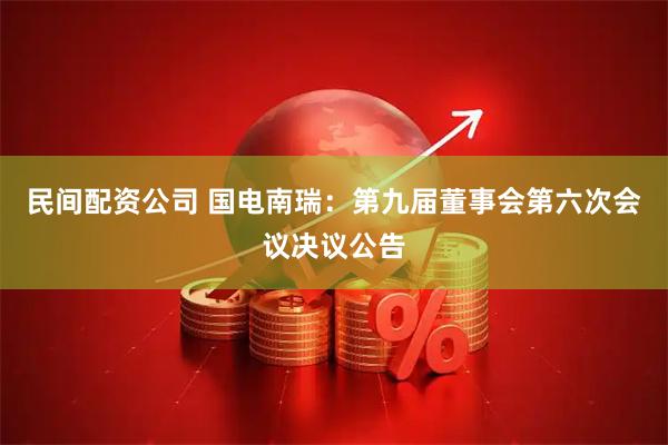 民间配资公司 国电南瑞：第九届董事会第六次会议决议公告