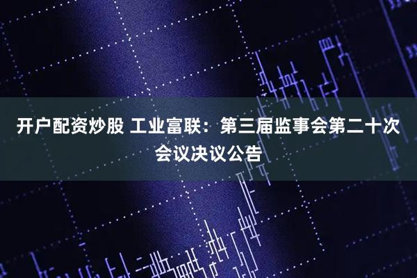 开户配资炒股 工业富联：第三届监事会第二十次会议决议公告