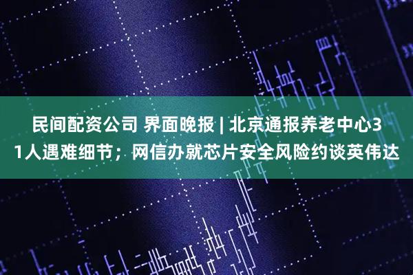 民间配资公司 界面晚报 | 北京通报养老中心31人遇难细节；网信办就芯片安全风险约谈英伟达