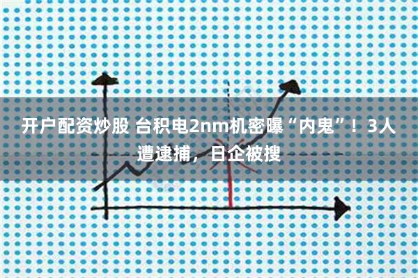 开户配资炒股 台积电2nm机密曝“内鬼”！3人遭逮捕，日企被搜