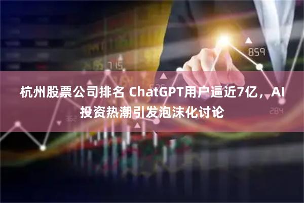 杭州股票公司排名 ChatGPT用户逼近7亿，AI投资热潮引发泡沫化讨论