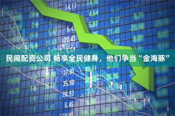 民间配资公司 畅享全民健身，他们争当“金海豚”