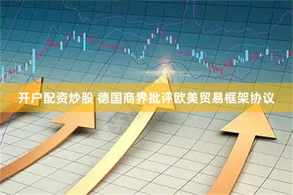 开户配资炒股 德国商界批评欧美贸易框架协议