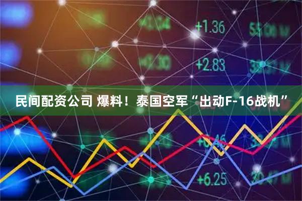 民间配资公司 爆料！泰国空军“出动F-16战机”