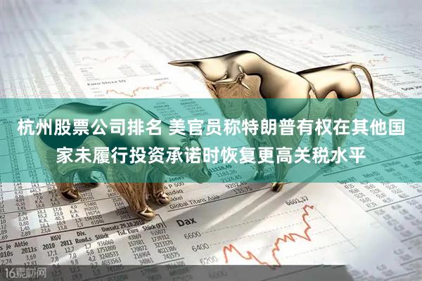 杭州股票公司排名 美官员称特朗普有权在其他国家未履行投资承诺时恢复更高关税水平