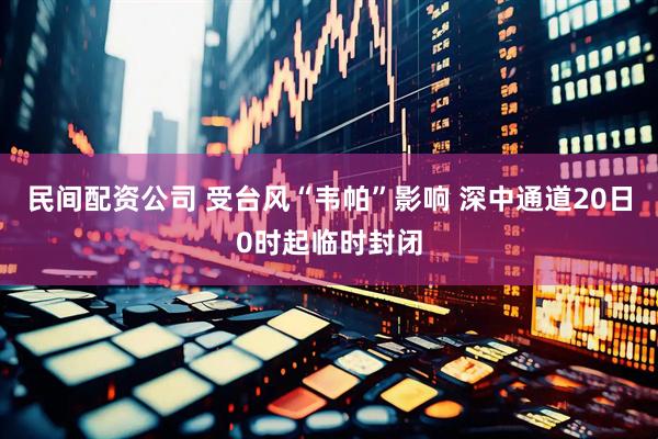 民间配资公司 受台风“韦帕”影响 深中通道20日0时起临时封闭