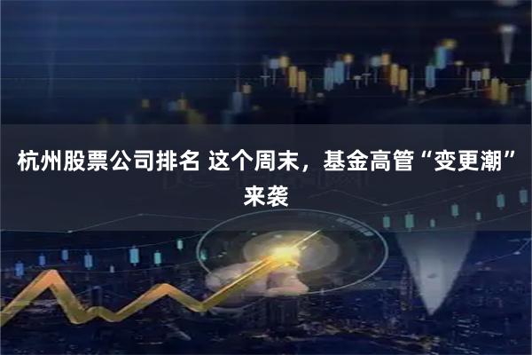 杭州股票公司排名 这个周末，基金高管“变更潮”来袭