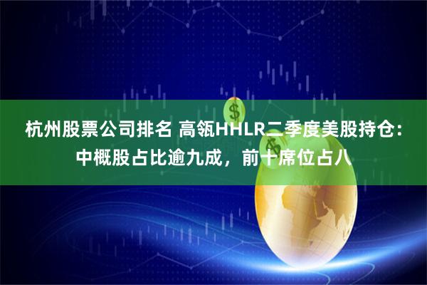 杭州股票公司排名 高瓴HHLR二季度美股持仓：中概股占比逾九成，前十席位占八