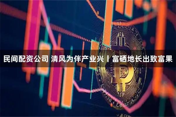 民间配资公司 清风为伴产业兴丨富硒地长出致富果