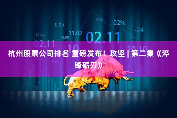 杭州股票公司排名 重磅发布！攻坚 | 第二集《淬锋砺刃》