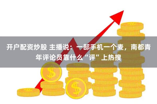 开户配资炒股 主播说：一部手机一个麦，南都青年评论员靠什么“评”上热搜