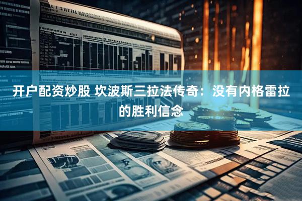 开户配资炒股 坎波斯三拉法传奇:没有内格雷拉的胜利信念