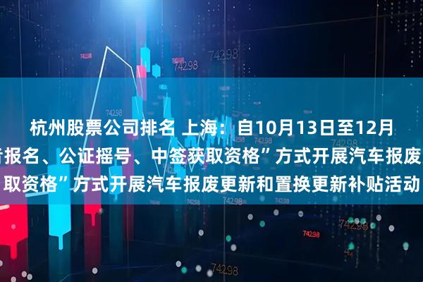 杭州股票公司排名 上海:自10月13日至12月31日,按照“个人消费者报名、公证摇号、中签获取资格”方式开展汽车报废更新和置换更新补贴活动