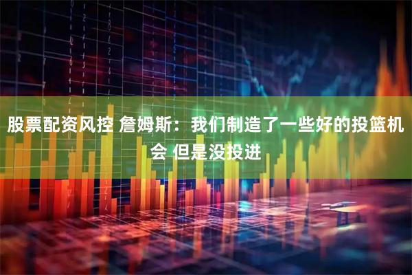 股票配资风控 詹姆斯：我们制造了一些好的投篮机会 但是没投进