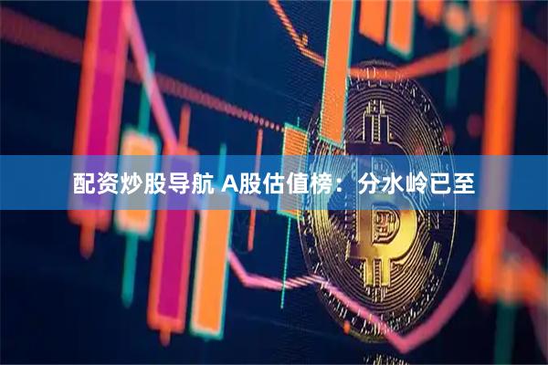 配资炒股导航 A股估值榜：分水岭已至