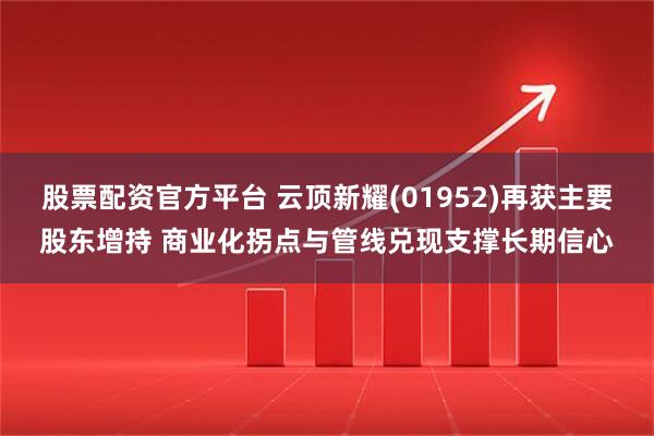 股票配资官方平台 云顶新耀(01952)再获主要股东增持 商业化拐点与管线兑现支撑长期信心