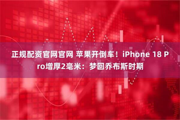 正规配资官网官网 苹果开倒车!iPhone 18 Pro增厚2毫米:梦回乔布斯时期