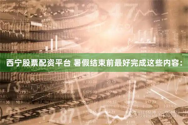 西宁股票配资平台 暑假结束前最好完成这些内容：