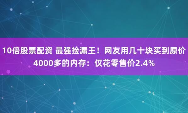 10倍股票配资 最强捡漏王!网友用几十块买到原价4000多的内存:仅花零售价2.4%