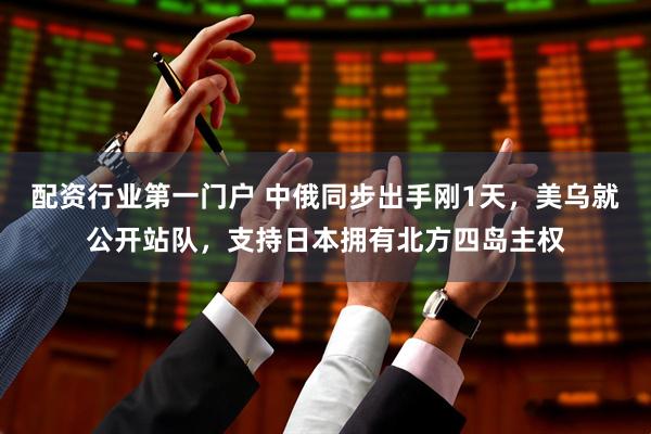 配资行业第一门户 中俄同步出手刚1天，美乌就公开站队，支持日本拥有北方四岛主权