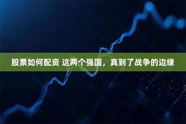 股票如何配资 这两个强国，真到了战争的边缘
