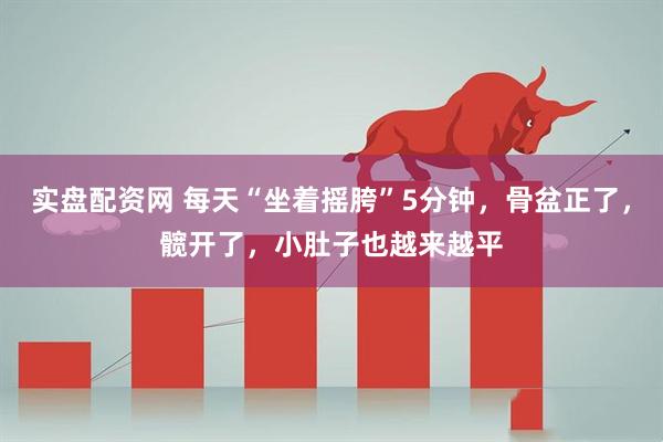 实盘配资网 每天“坐着摇胯”5分钟，骨盆正了，髋开了，小肚子也越来越平