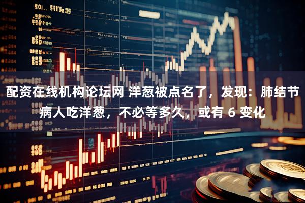 配资在线机构论坛网 洋葱被点名了，发现：肺结节病人吃洋葱，不必等多久，或有 6 变化