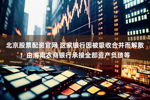 北京股票配资官网 这家银行因被吸收合并而解散！由海南农商银行承接全部资产负债等